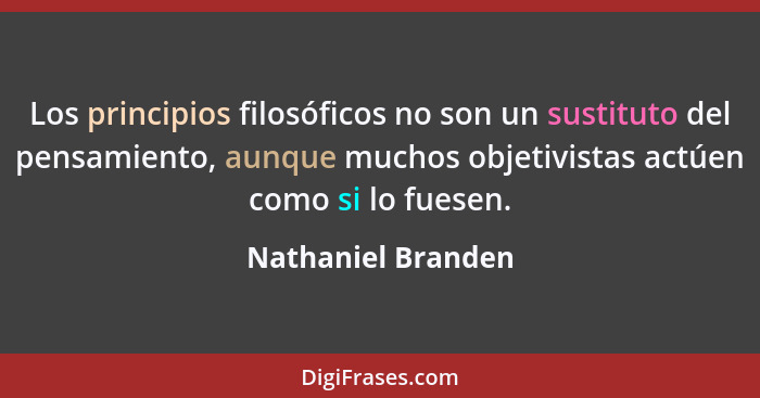 Los principios filosóficos no son un sustituto del pensamiento, aunque muchos objetivistas actúen como si lo fuesen.... - Nathaniel Branden