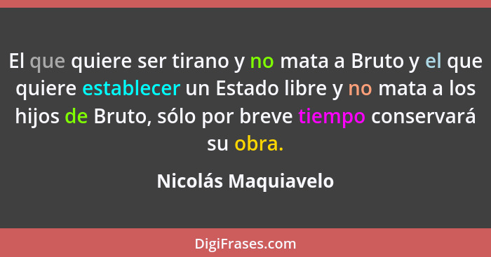 El que quiere ser tirano y no mata a Bruto y el que quiere establecer un Estado libre y no mata a los hijos de Bruto, sólo por br... - Nicolás Maquiavelo