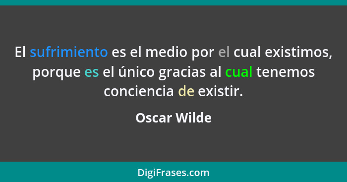 El sufrimiento es el medio por el cual existimos, porque es el único gracias al cual tenemos conciencia de existir.... - Oscar Wilde