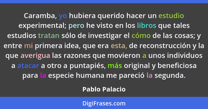 Caramba, yo hubiera querido hacer un estudio experimental; pero he visto en los libros que tales estudios tratan sólo de investigar el... - Pablo Palacio