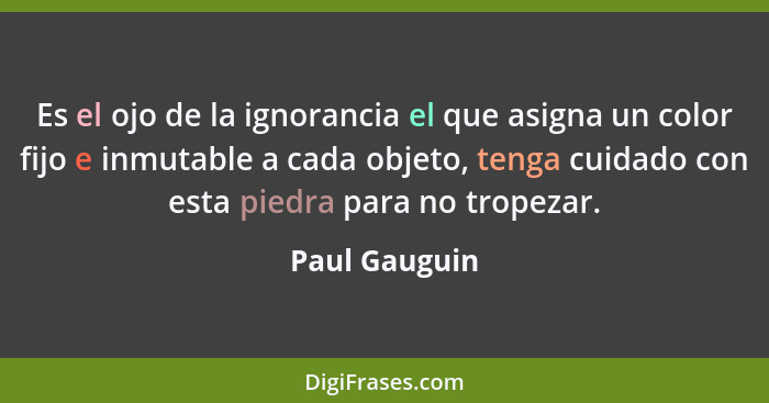 Es el ojo de la ignorancia el que asigna un color fijo e inmutable a cada objeto, tenga cuidado con esta piedra para no tropezar.... - Paul Gauguin