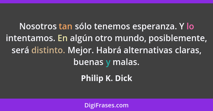 Nosotros tan sólo tenemos esperanza. Y lo intentamos. En algún otro mundo, posiblemente, será distinto. Mejor. Habrá alternativas cla... - Philip K. Dick