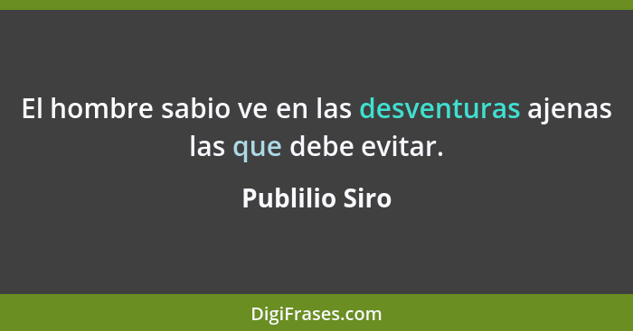 El hombre sabio ve en las desventuras ajenas las que debe evitar.... - Publilio Siro