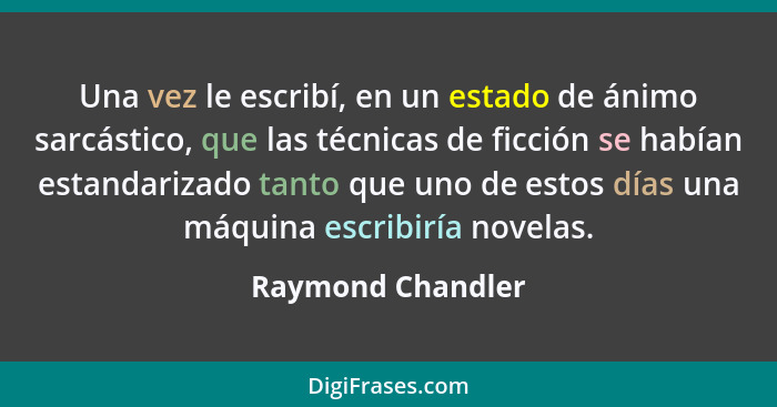 Una vez le escribí, en un estado de ánimo sarcástico, que las técnicas de ficción se habían estandarizado tanto que uno de estos dí... - Raymond Chandler