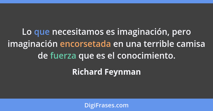 Lo que necesitamos es imaginación, pero imaginación encorsetada en una terrible camisa de fuerza que es el conocimiento.... - Richard Feynman