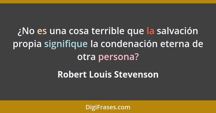 ¿No es una cosa terrible que la salvación propia signifique la condenación eterna de otra persona?... - Robert Louis Stevenson