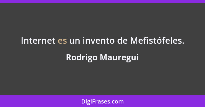 Internet es un invento de Mefistófeles.... - Rodrigo Mauregui