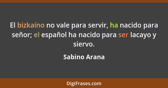El bizkaíno no vale para servir, ha nacido para señor; el español ha nacido para ser lacayo y siervo.... - Sabino Arana