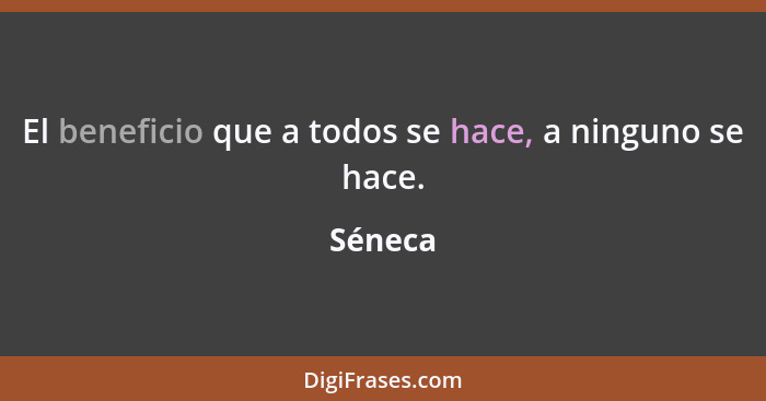 El beneficio que a todos se hace, a ninguno se hace.... - Séneca