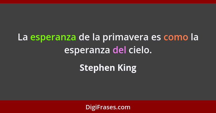 La esperanza de la primavera es como la esperanza del cielo.... - Stephen King