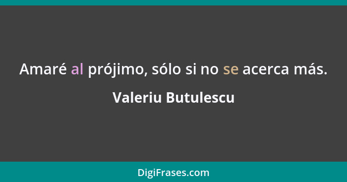 Amaré al prójimo, sólo si no se acerca más.... - Valeriu Butulescu