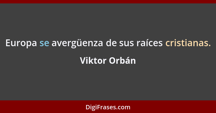 Europa se avergüenza de sus raíces cristianas.... - Viktor Orbán