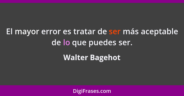 El mayor error es tratar de ser más aceptable de lo que puedes ser.... - Walter Bagehot