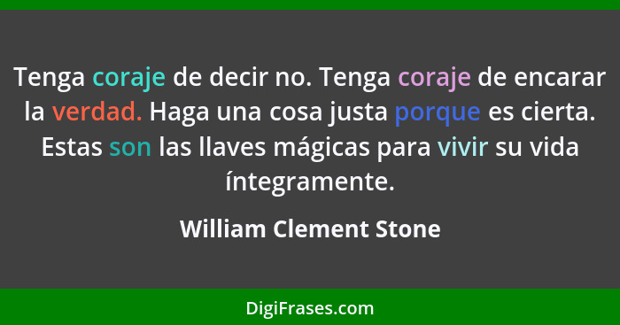 Tenga coraje de decir no. Tenga coraje de encarar la verdad. Haga una cosa justa porque es cierta. Estas son las llaves mágica... - William Clement Stone