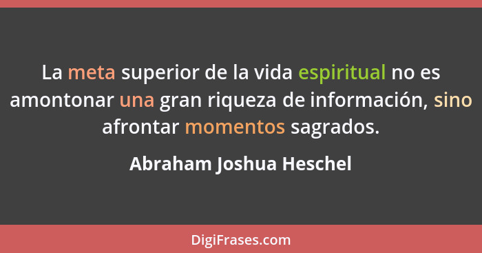 La meta superior de la vida espiritual no es amontonar una gran riqueza de información, sino afrontar momentos sagrados.... - Abraham Joshua Heschel