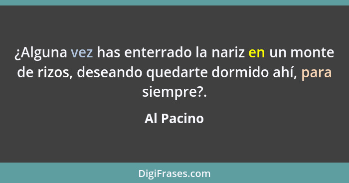 ¿Alguna vez has enterrado la nariz en un monte de rizos, deseando quedarte dormido ahí, para siempre?.... - Al Pacino