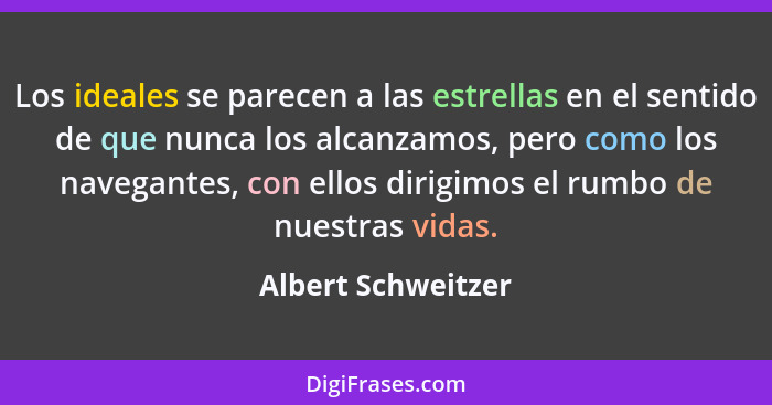 Los ideales se parecen a las estrellas en el sentido de que nunca los alcanzamos, pero como los navegantes, con ellos dirigimos el... - Albert Schweitzer