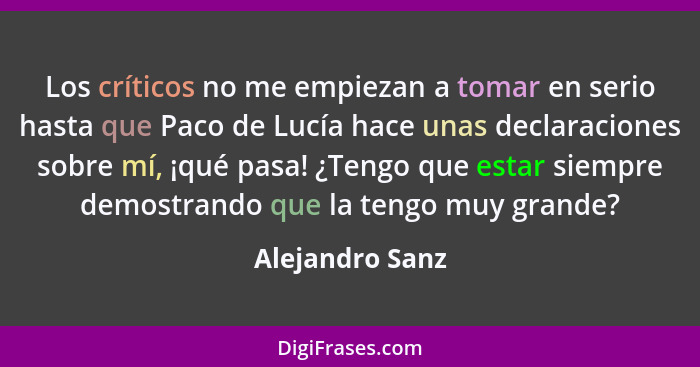 Los críticos no me empiezan a tomar en serio hasta que Paco de Lucía hace unas declaraciones sobre mí, ¡qué pasa! ¿Tengo que estar si... - Alejandro Sanz