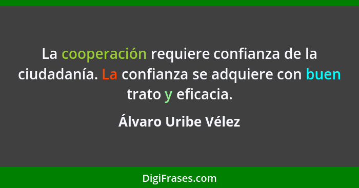 La cooperación requiere confianza de la ciudadanía. La confianza se adquiere con buen trato y eficacia.... - Álvaro Uribe Vélez