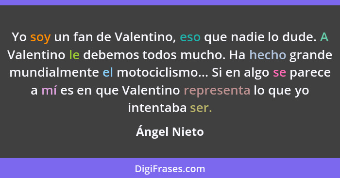 Yo soy un fan de Valentino, eso que nadie lo dude. A Valentino le debemos todos mucho. Ha hecho grande mundialmente el motociclismo... S... - Ángel Nieto