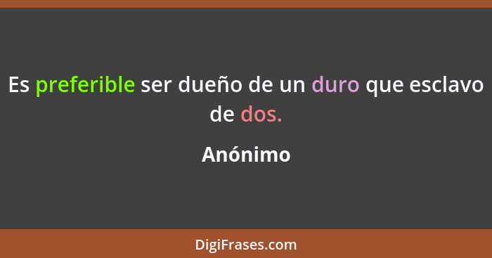 Es preferible ser dueño de un duro que esclavo de dos.... - Anónimo