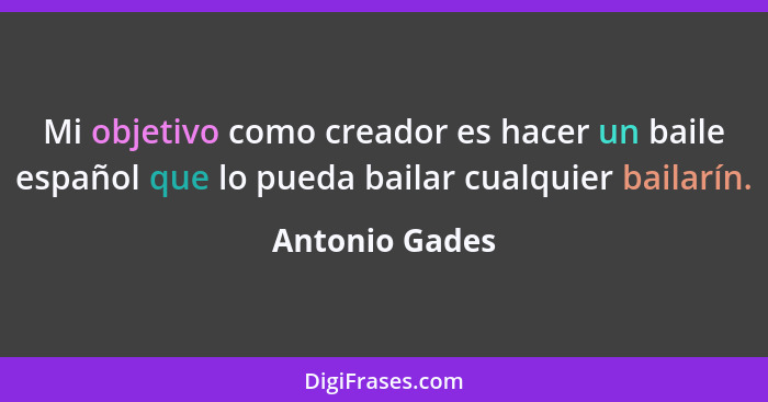 Mi objetivo como creador es hacer un baile español que lo pueda bailar cualquier bailarín.... - Antonio Gades