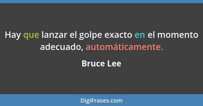 Hay que lanzar el golpe exacto en el momento adecuado, automáticamente.... - Bruce Lee