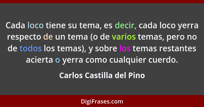 Cada loco tiene su tema, es decir, cada loco yerra respecto de un tema (o de varios temas, pero no de todos los temas), y s... - Carlos Castilla del Pino