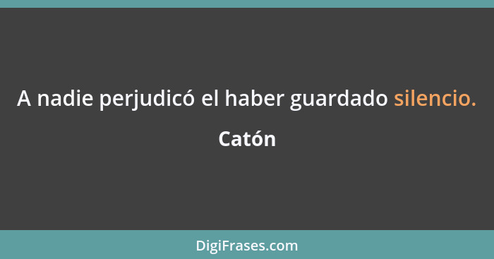 A nadie perjudicó el haber guardado silencio.... - Catón