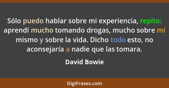 Sólo puedo hablar sobre mi experiencia, repito: aprendí mucho tomando drogas, mucho sobre mí mismo y sobre la vida. Dicho todo esto, no... - David Bowie