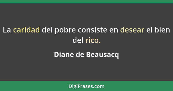 La caridad del pobre consiste en desear el bien del rico.... - Diane de Beausacq