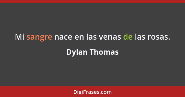 Mi sangre nace en las venas de las rosas.... - Dylan Thomas