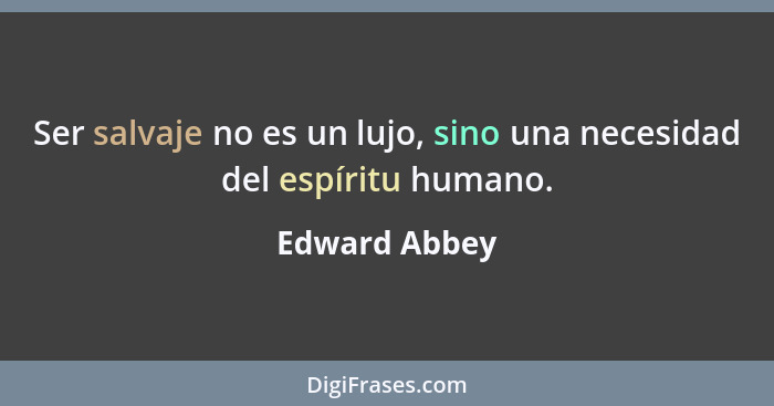 Ser salvaje no es un lujo, sino una necesidad del espíritu humano.... - Edward Abbey