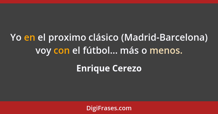 Yo en el proximo clásico (Madrid-Barcelona) voy con el fútbol... más o menos.... - Enrique Cerezo