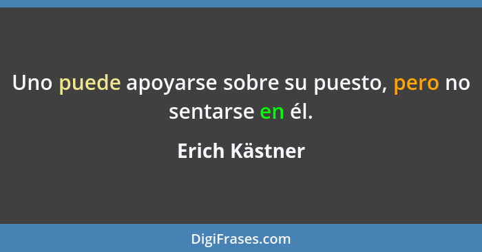 Uno puede apoyarse sobre su puesto, pero no sentarse en él.... - Erich Kästner