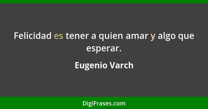 Felicidad es tener a quien amar y algo que esperar.... - Eugenio Varch