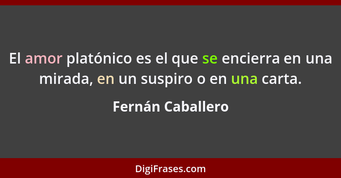 El amor platónico es el que se encierra en una mirada, en un suspiro o en una carta.... - Fernán Caballero