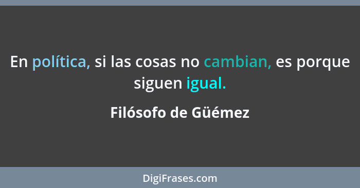 En política, si las cosas no cambian, es porque siguen igual.... - Filósofo de Güémez