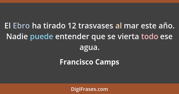 El Ebro ha tirado 12 trasvases al mar este año. Nadie puede entender que se vierta todo ese agua.... - Francisco Camps