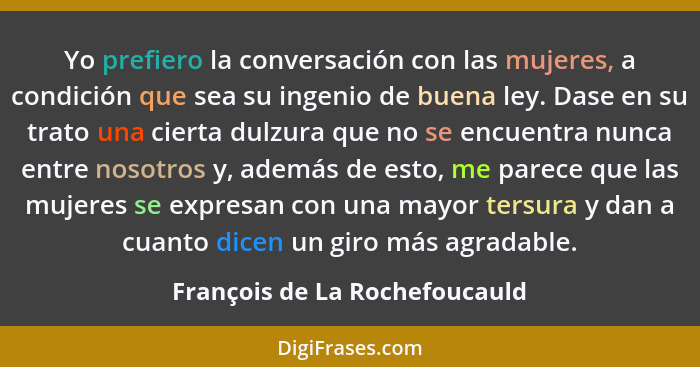 Yo prefiero la conversación con las mujeres, a condición que sea su ingenio de buena ley. Dase en su trato una cierta d... - François de La Rochefoucauld