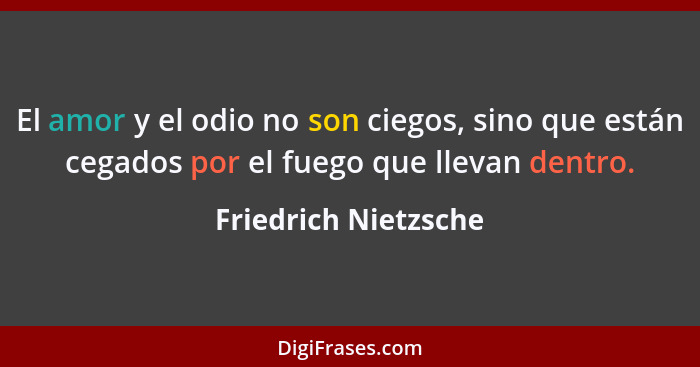 El amor y el odio no son ciegos, sino que están cegados por el fuego que llevan dentro.... - Friedrich Nietzsche