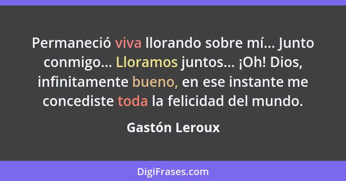 Permaneció viva llorando sobre mí... Junto conmigo... Lloramos juntos... ¡Oh! Dios, infinitamente bueno, en ese instante me concediste... - Gastón Leroux