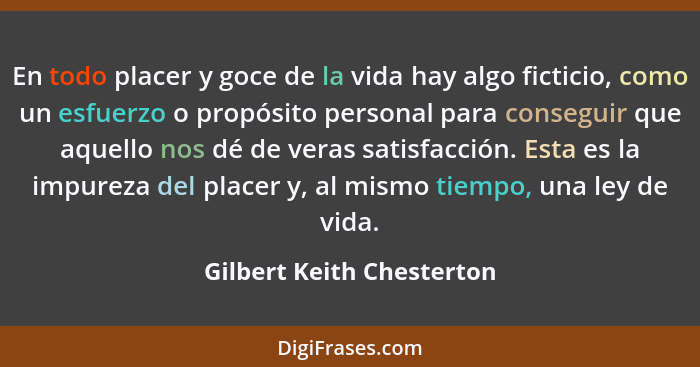 En todo placer y goce de la vida hay algo ficticio, como un esfuerzo o propósito personal para conseguir que aquello nos dé... - Gilbert Keith Chesterton