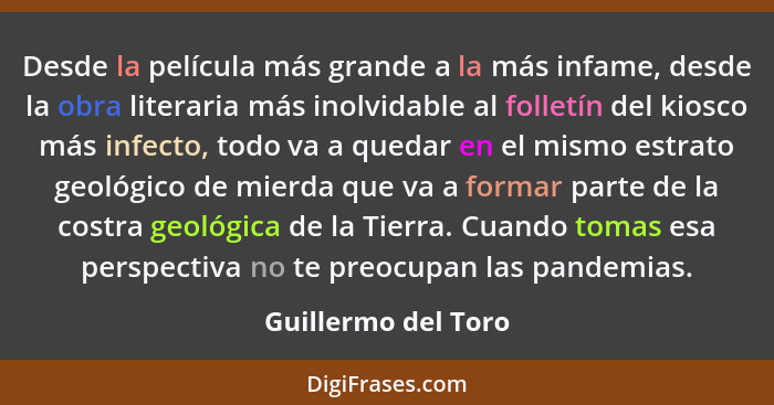 Desde la película más grande a la más infame, desde la obra literaria más inolvidable al folletín del kiosco más infecto, todo va... - Guillermo del Toro