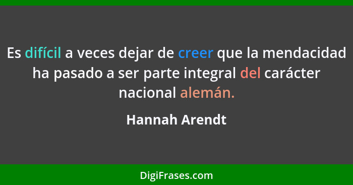 Es difícil a veces dejar de creer que la mendacidad ha pasado a ser parte integral del carácter nacional alemán.... - Hannah Arendt