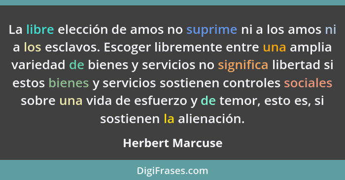 La libre elección de amos no suprime ni a los amos ni a los esclavos. Escoger libremente entre una amplia variedad de bienes y servi... - Herbert Marcuse