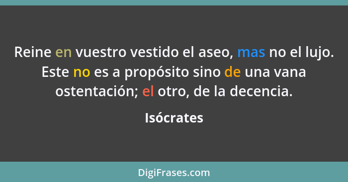 Reine en vuestro vestido el aseo, mas no el lujo. Este no es a propósito sino de una vana ostentación; el otro, de la decencia.... - Isócrates