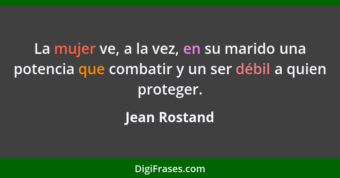 La mujer ve, a la vez, en su marido una potencia que combatir y un ser débil a quien proteger.... - Jean Rostand