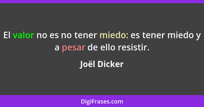 El valor no es no tener miedo: es tener miedo y a pesar de ello resistir.... - Joël Dicker