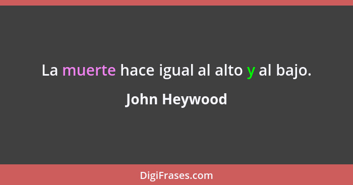 La muerte hace igual al alto y al bajo.... - John Heywood